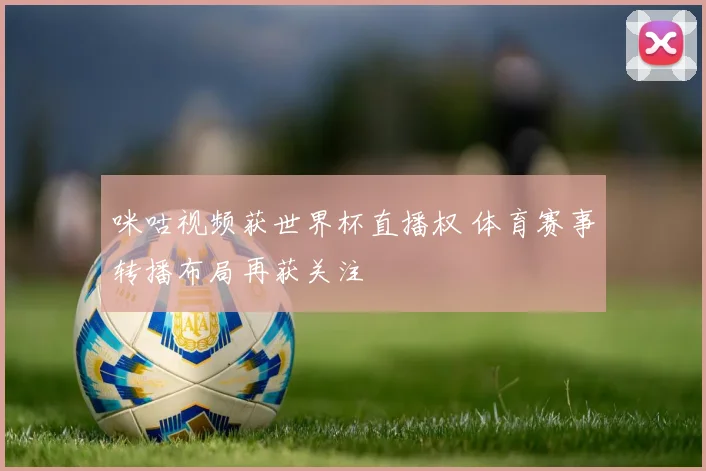 咪咕视频获世界杯直播权 体育赛事转播布局再获关注
