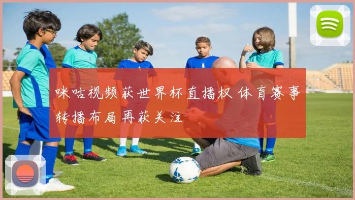 咪咕视频获世界杯直播权 体育赛事转播布局再获关注