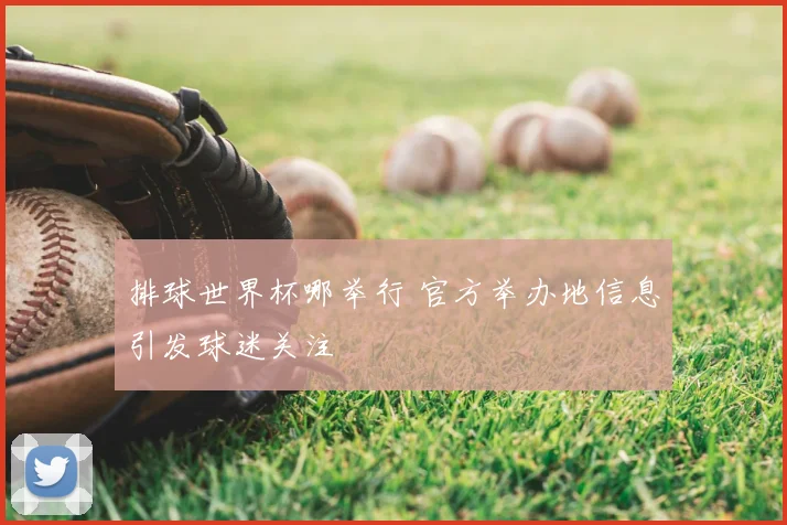 排球世界杯哪举行 官方举办地信息引发球迷关注