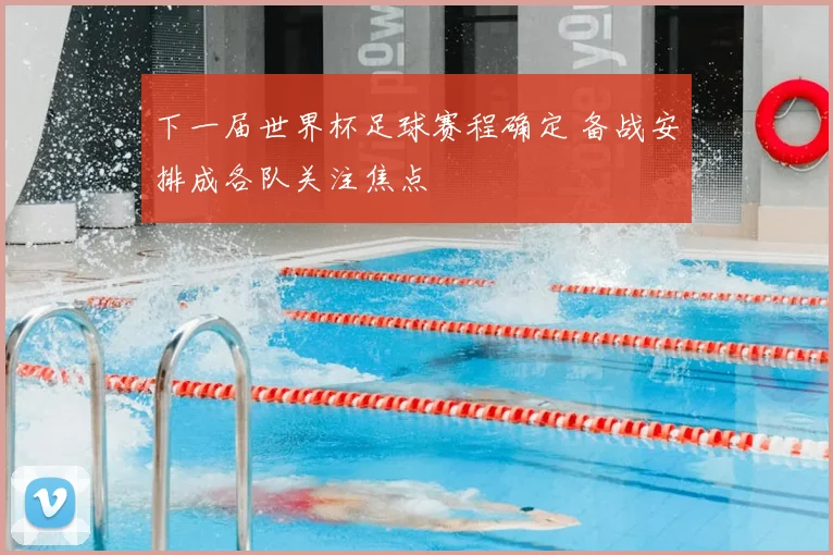 下一届世界杯足球赛程确定 备战安排成各队关注焦点