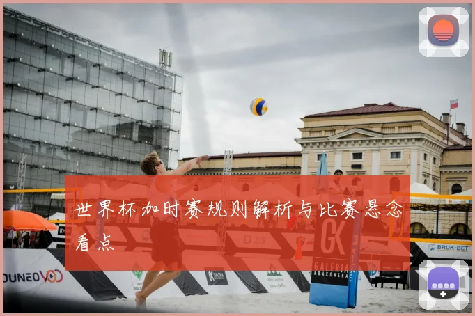 世界杯加时赛规则解析与比赛悬念看点