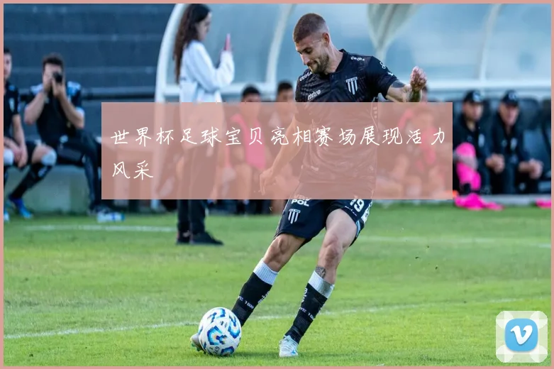 世界杯足球宝贝亮相赛场展现活力风采