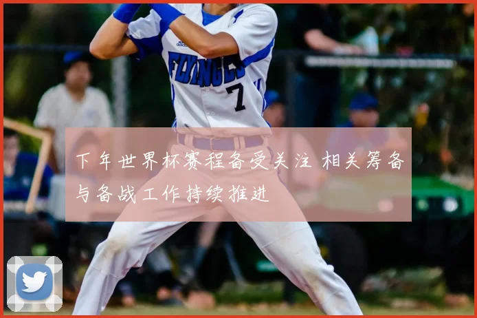 下年世界杯赛程备受关注 相关筹备与备战工作持续推进
