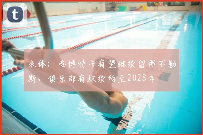 米体：洛博特卡有望继续留那不勒斯，俱乐部有权续约至2028年