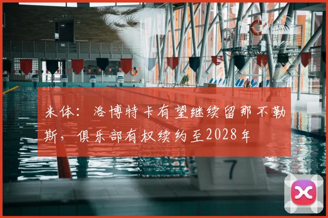 米体：洛博特卡有望继续留那不勒斯，俱乐部有权续约至2028年
